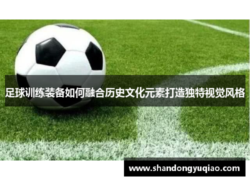 足球训练装备如何融合历史文化元素打造独特视觉风格